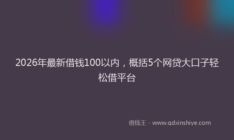 2026年最新借钱100以内，概括5个网贷大口子轻松借平台