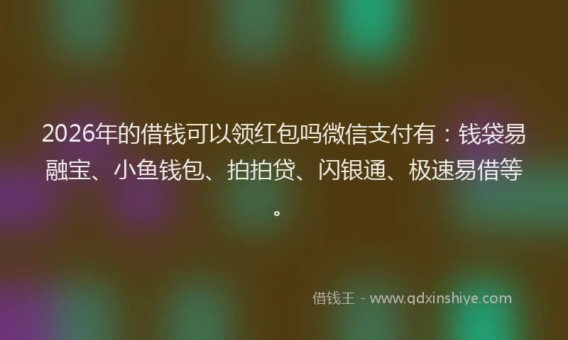 2026年的借钱可以领红包吗微信支付有:钱袋易融宝、小鱼钱包、拍拍贷、闪银通、极速易借等。