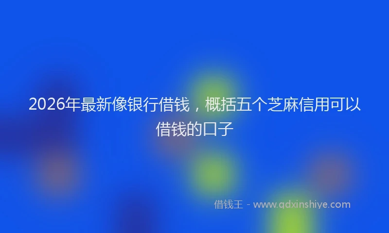 2026年最新像银行借钱，概括五个芝麻信用可以借钱的口子