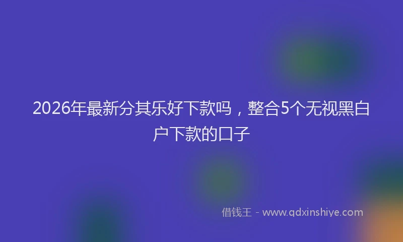 2026年最新分其乐好下款吗，整合5个无视黑白户下款的口子