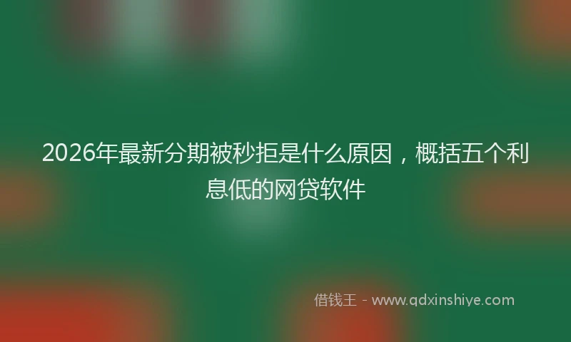 2026年最新分期被秒拒是什么原因,概括五个利息低的网贷软件