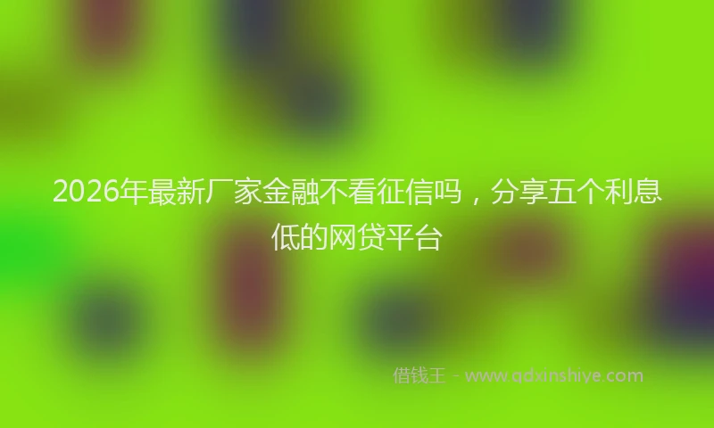 2026年最新厂家金融不看征信吗,分享五个利息低的网贷平台