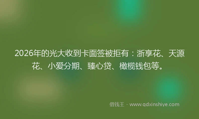 2026年的光大收到卡面签被拒有：浙享花、天源花、小爱分期、臻心贷、橄榄钱包等。