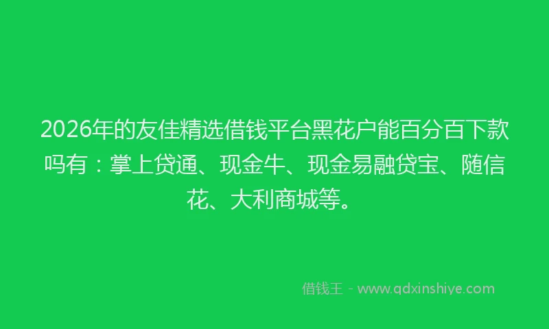 2026年的友佳精选借钱平台黑花户能百分百下款吗有:掌上贷通、现金牛、现金易融贷宝、随信花、大利商城等。