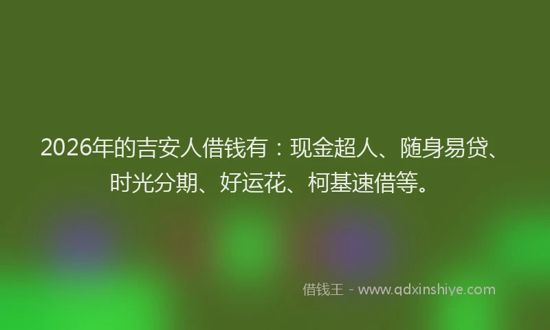 2026年的吉安人借钱有:现金超人、随身易贷、时光分期、好运花、柯基速借等。