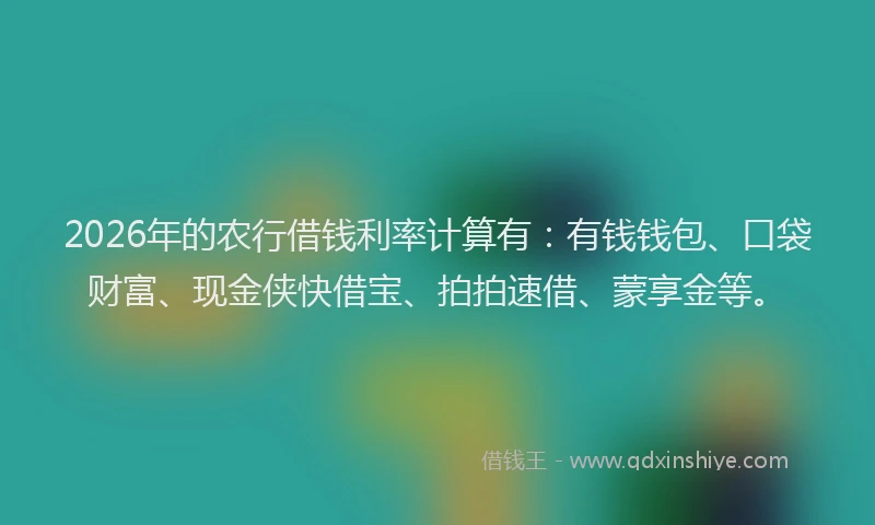 2026年的农行借钱利率计算有：有钱钱包、口袋财富、现金侠快借宝、拍拍速借、蒙享金等。