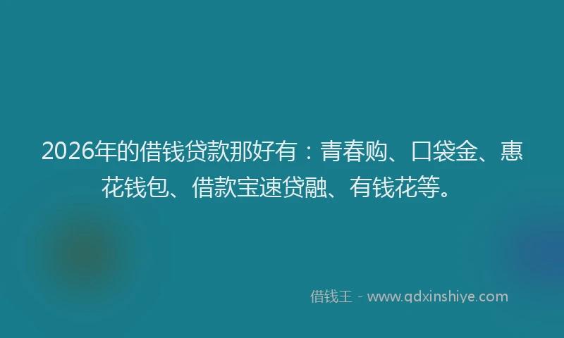 2026年的借钱贷款那好有：青春购、口袋金、惠花钱包、借款宝速贷融、有钱花等。