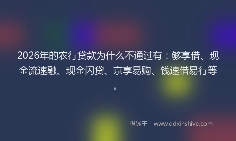 2026年的农行贷款为什么不通过有：够享借、现金流速融、现金闪贷、京享易购、钱速借易行等。