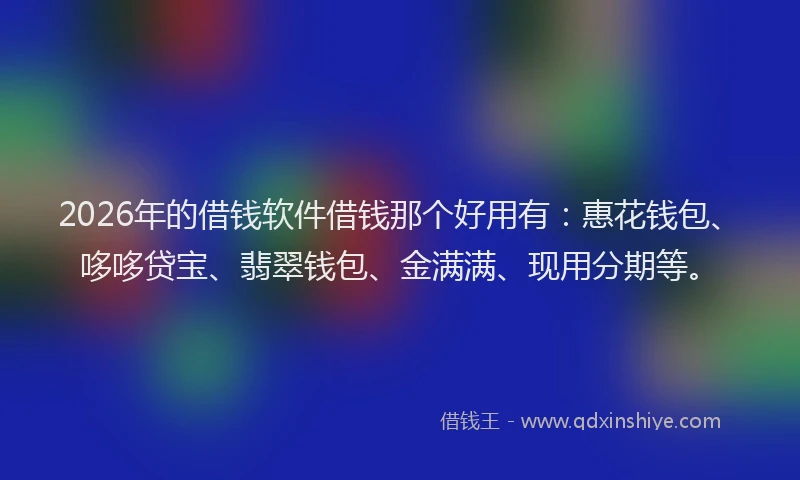 2026年的借钱软件借钱那个好用有：惠花钱包、哆哆贷宝、翡翠钱包、金满满、现用分期等。