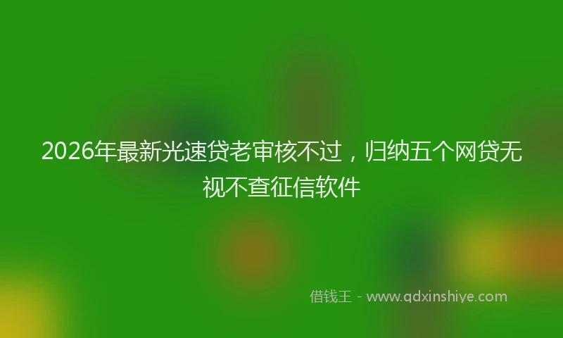 2026年最新光速贷老审核不过，归纳五个网贷无视不查征信软件