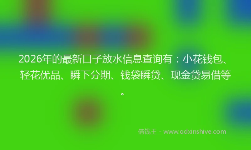 2026年的最新口子放水信息查询有：小花钱包、轻花优品、瞬下分期、钱袋瞬贷、现金贷易借等。