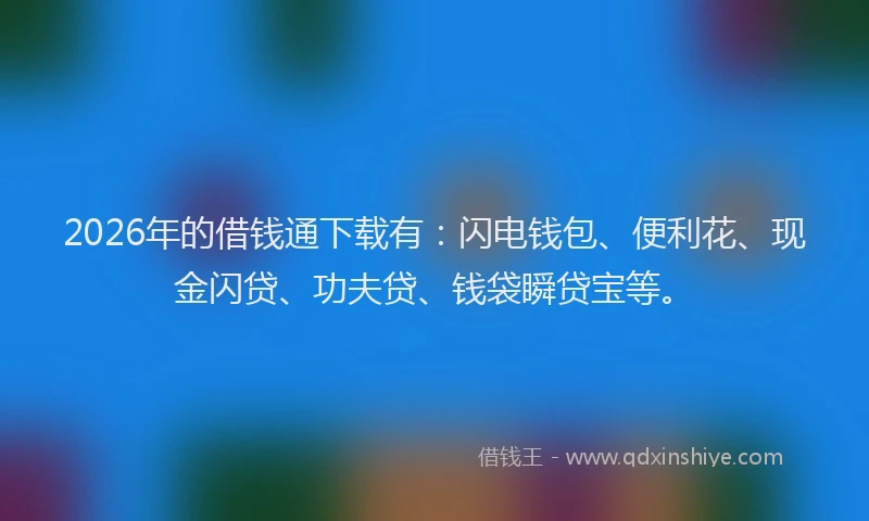 2026年的借钱通下载有：闪电钱包、便利花、现金闪贷、功夫贷、钱袋瞬贷宝等。
