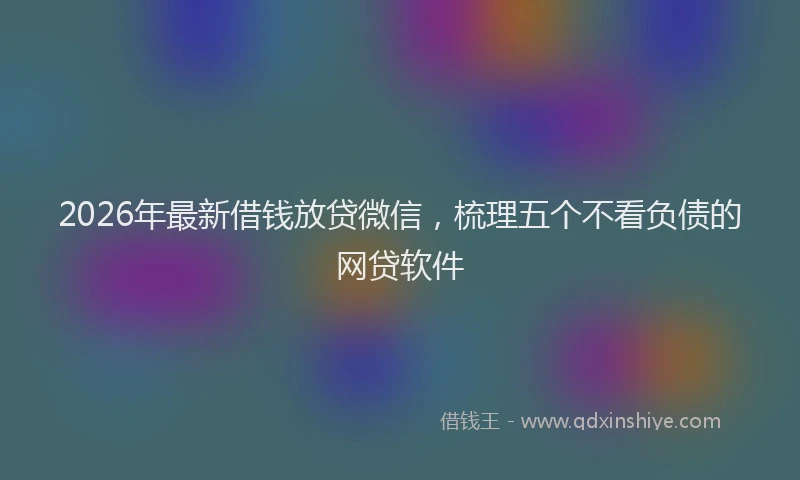 2026年最新借钱放贷微信，梳理五个不看负债的网贷软件