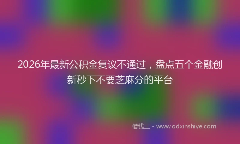2026年最新公积金复议不通过，盘点五个金融创新秒下不要芝麻分的平台