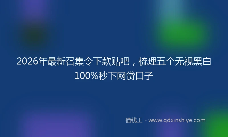 2026年最新召集令下款贴吧，梳理五个无视黑白100%秒下网贷口子