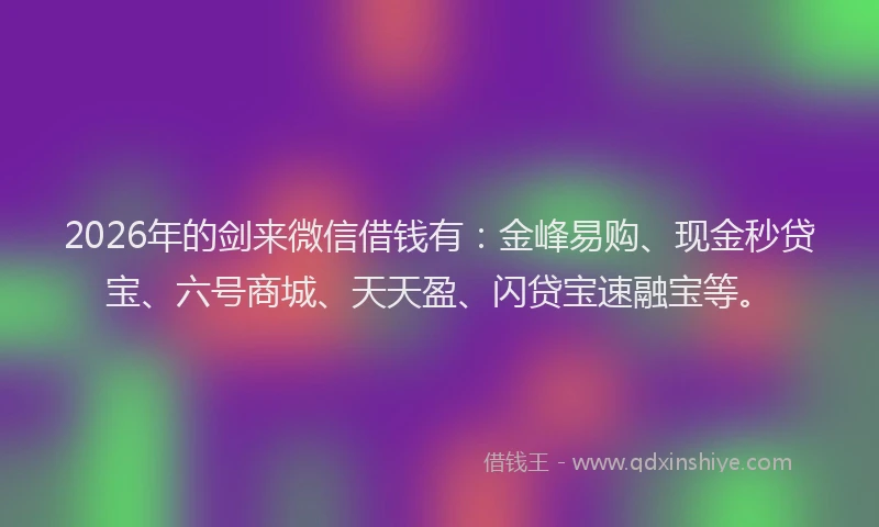 2026年的剑来微信借钱有：金峰易购、现金秒贷宝、六号商城、天天盈、闪贷宝速融宝等。