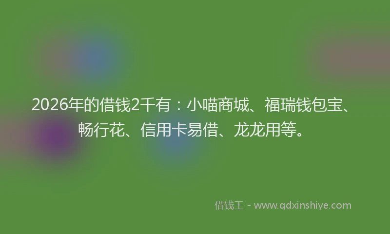 2026年的借钱2千有:小喵商城、福瑞钱包宝、畅行花、信用卡易借、龙龙用等。