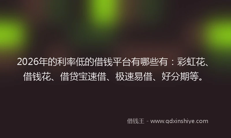 2026年的利率低的借钱平台有哪些有:彩虹花、借钱花、借贷宝速借、极速易借、好分期等。