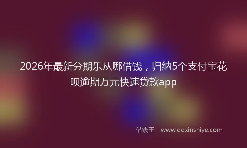 2026年最新分期乐从哪借钱，归纳5个支付宝花呗逾期万元快速贷款app