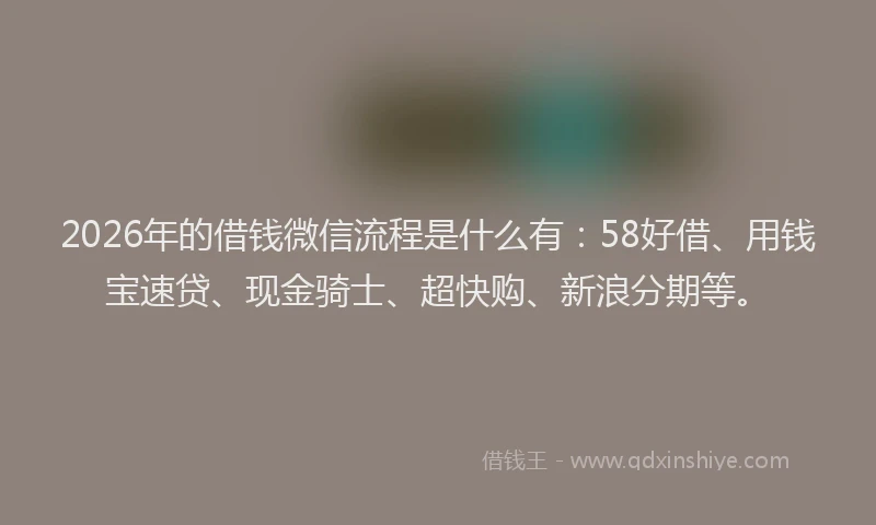 2026年的借钱微信流程是什么有：58好借、用钱宝速贷、现金骑士、超快购、新浪分期等。