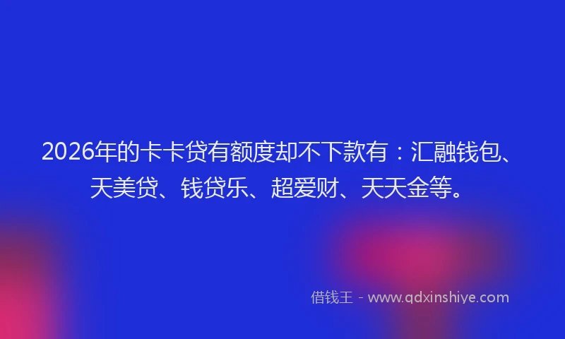 2026年的卡卡贷有额度却不下款有：汇融钱包、天美贷、钱贷乐、超爱财、天天金等。