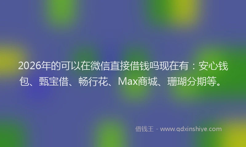 2026年的可以在微信直接借钱吗现在有：安心钱包、甄宝借、畅行花、Max商城、珊瑚分期等。