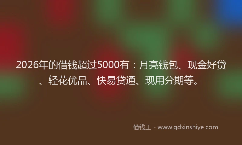 2026年的借钱超过5000有：月亮钱包、现金好贷、轻花优品、快易贷通、现用分期等。