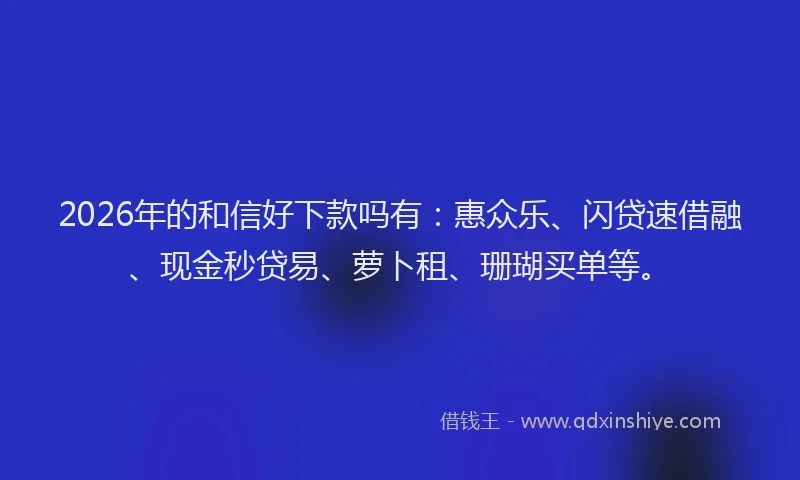 2026年的和信好下款吗有:惠众乐、闪贷速借融、现金秒贷易、萝卜租、珊瑚买单等。