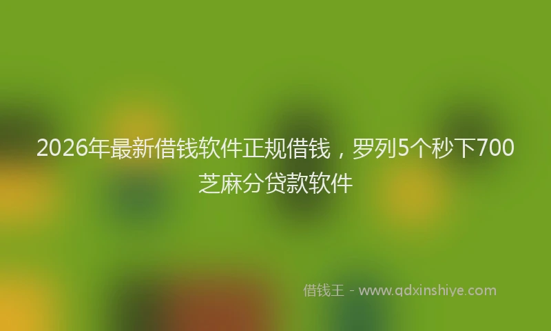 2026年最新借钱软件正规借钱，罗列5个秒下700芝麻分贷款软件