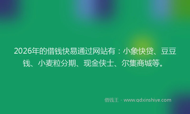 2026年的借钱快易通过网站有：小象快贷、豆豆钱、小麦粒分期、现金侠士、尔集商城等。