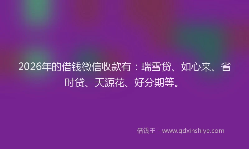 2026年的借钱微信收款有：瑞雪贷、如心来、省时贷、天源花、好分期等。