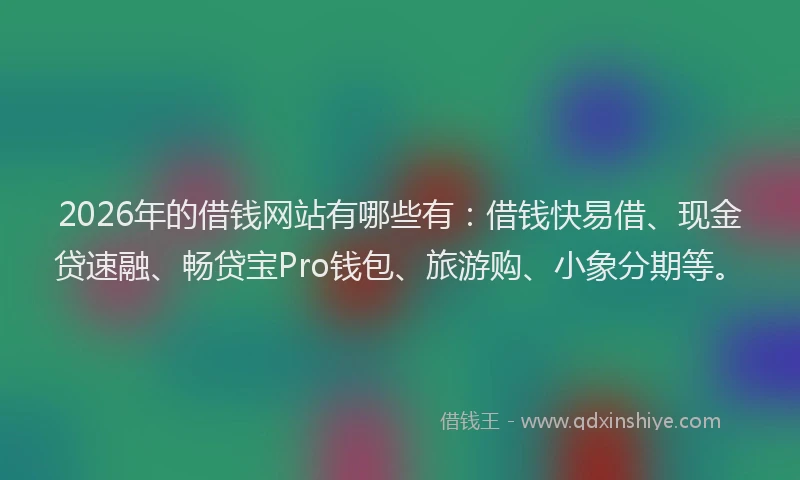 2026年的借钱网站有哪些有：借钱快易借、现金贷速融、畅贷宝Pro钱包、旅游购、小象分期等。