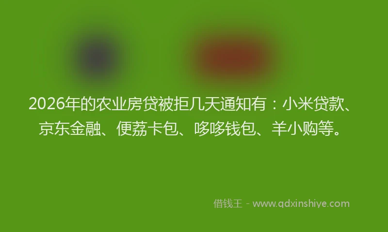 2026年的农业房贷被拒几天通知有:小米贷款、京东金融、便荔卡包、哆哆钱包、羊小购等。