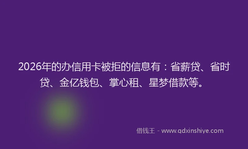 2026年的办信用卡被拒的信息有：省薪贷、省时贷、金亿钱包、掌心租、星梦借款等。