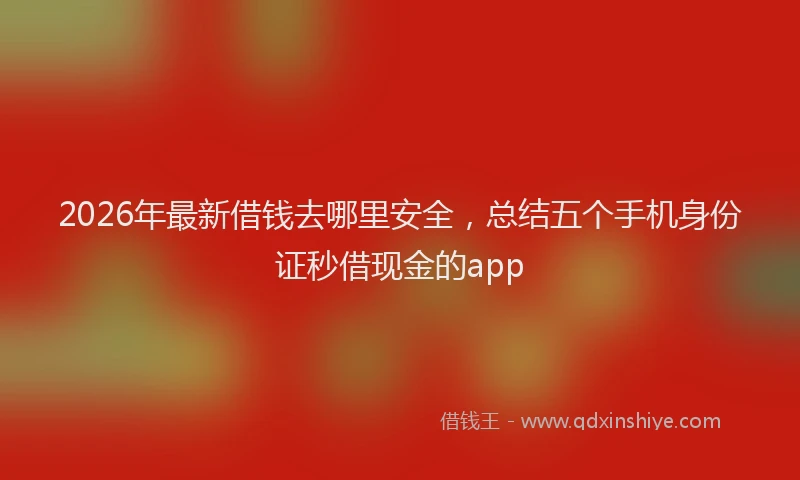 2026年最新借钱去哪里安全，总结五个手机身份证秒借现金的app