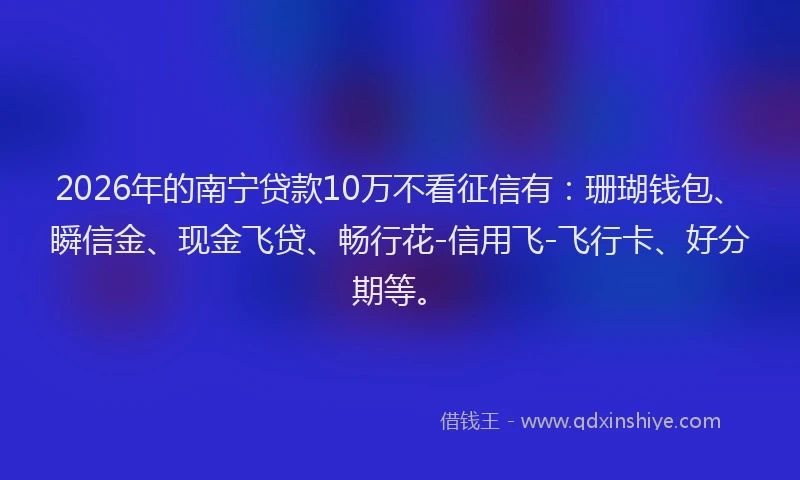 2026年的南宁贷款10万不看征信有：珊瑚钱包、瞬信金、现金飞贷、畅行花-信用飞-飞行卡、好分期等。