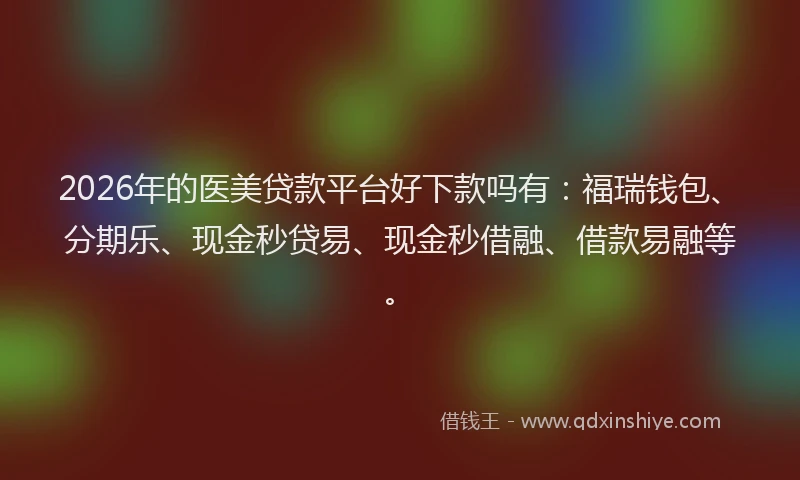 2026年的医美贷款平台好下款吗有：福瑞钱包、分期乐、现金秒贷易、现金秒借融、借款易融等。