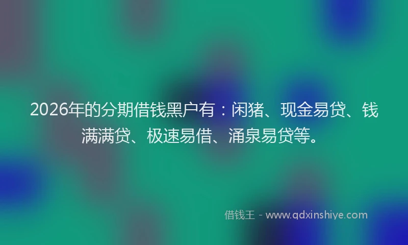 2026年的分期借钱黑户有：闲猪、现金易贷、钱满满贷、极速易借、涌泉易贷等。