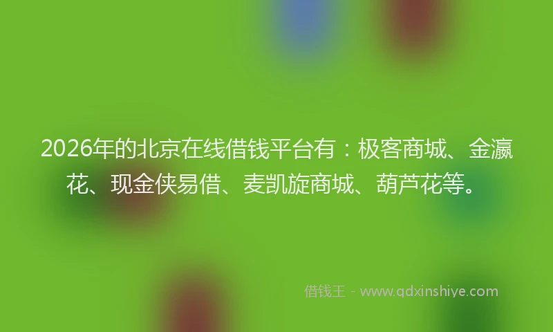 2026年的北京在线借钱平台有：极客商城、金瀛花、现金侠易借、麦凯旋商城、葫芦花等。