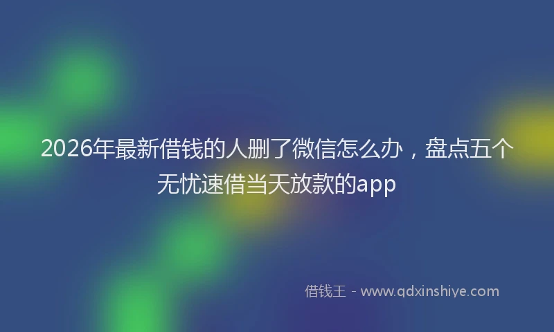 2026年最新借钱的人删了微信怎么办，盘点五个无忧速借当天放款的app