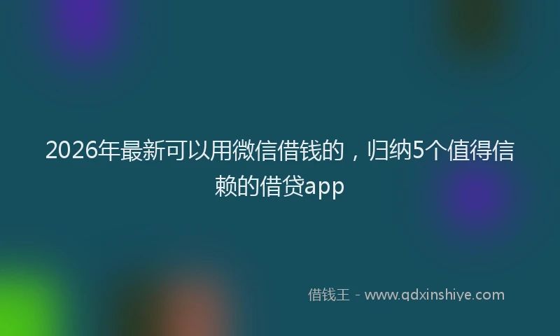 2026年最新可以用微信借钱的,归纳5个值得信赖的借贷app