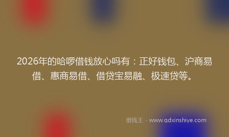 2026年的哈啰借钱放心吗有:正好钱包、沪商易借、惠商易借、借贷宝易融、极速贷等。