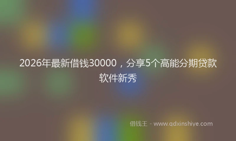 2026年最新借钱30000，分享5个高能分期贷款软件新秀