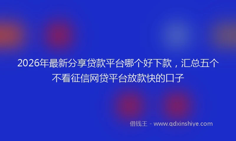 2026年最新分享贷款平台哪个好下款，汇总五个不看征信网贷平台放款快的口子