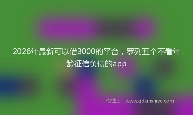 2026年最新可以借3000的平台，罗列五个不看年龄征信负债的app