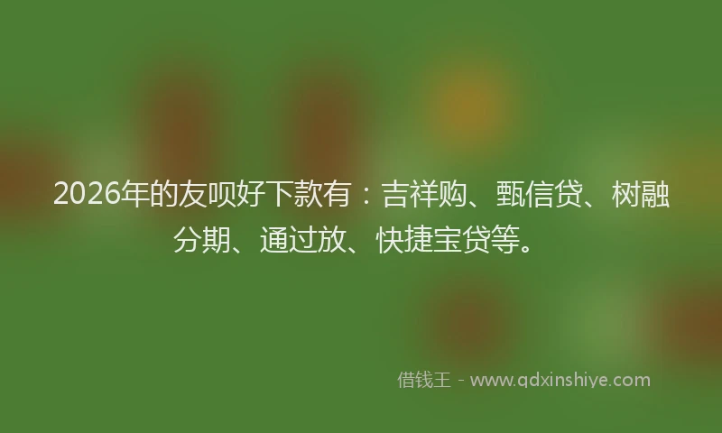 2026年的友呗好下款有：吉祥购、甄信贷、树融分期、通过放、快捷宝贷等。