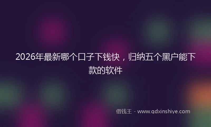 2026年最新哪个口子下钱快，归纳五个黑户能下款的软件