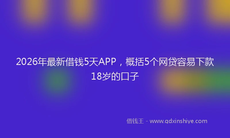 2026年最新借钱5天APP，概括5个网贷容易下款18岁的口子
