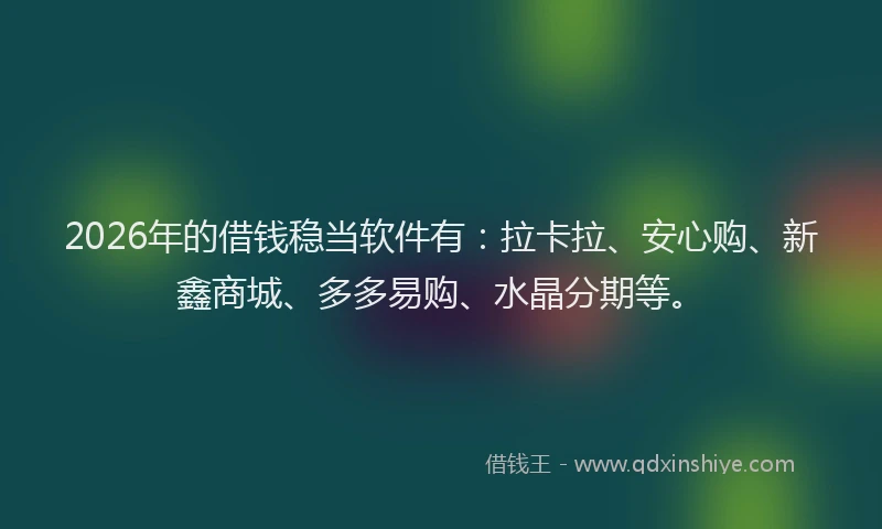 2026年的借钱稳当软件有：拉卡拉、安心购、新鑫商城、多多易购、水晶分期等。