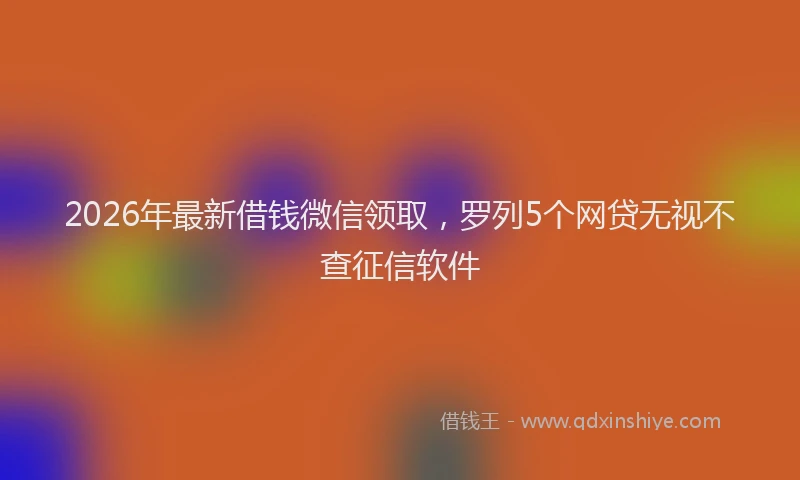2026年最新借钱微信领取,罗列5个网贷无视不查征信软件